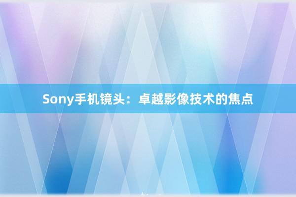 Sony手机镜头：卓越影像技术的焦点